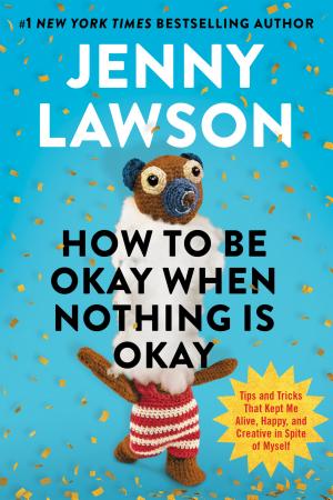Cover of How to Be Okay When Nothing Is Okay: Tips and Tricks That Kept Me Alive, Happy, and Creative in Spite of Myself